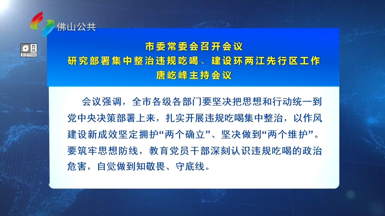市委常委会召开会议 研究部署集中整治违规吃喝、建设环两江先行区工作 唐屹峰主持会议