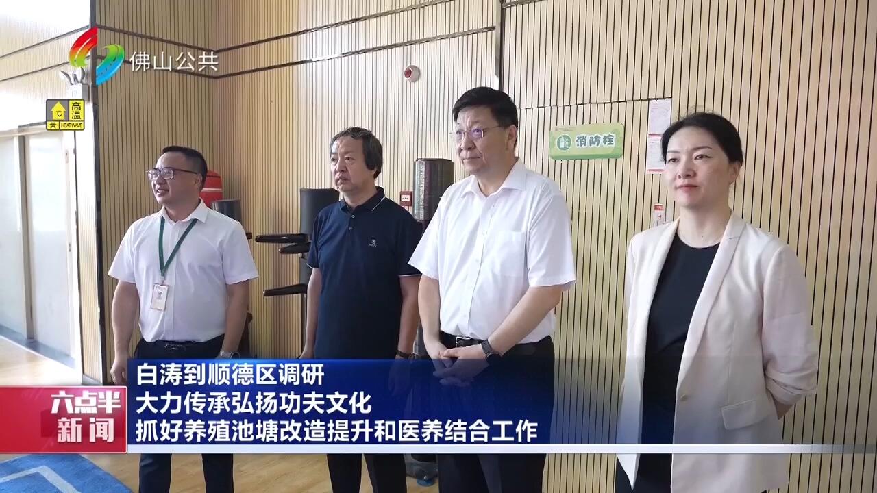 白涛到顺德区调研 大力传承弘扬功夫文化 抓好养殖池塘改造提升和医养结合工作