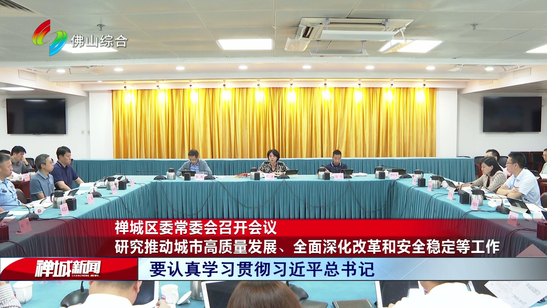 禅城区委常委会召开会议，研究推动城市高质量发展、全面深化改革和安全稳定等工作